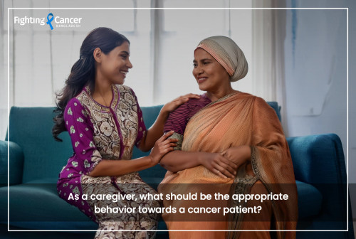 As a caregiver, what should be the appropriate behavior towards a cancer patient?